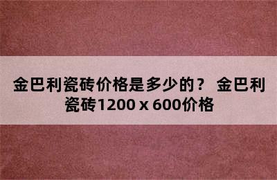 金巴利瓷砖价格是多少的？ 金巴利瓷砖1200ⅹ600价格